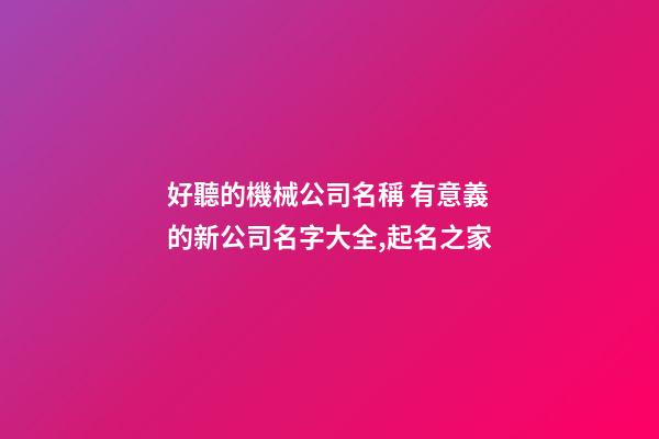 好聽的機械公司名稱 有意義的新公司名字大全,起名之家